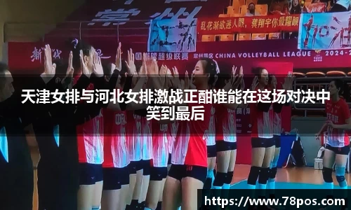 天津女排与河北女排激战正酣谁能在这场对决中笑到最后